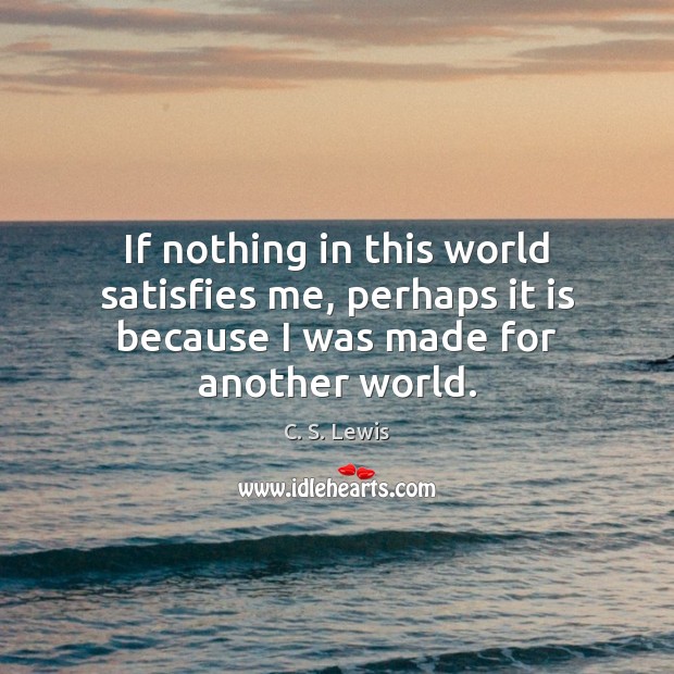 If nothing in this world satisfies me, perhaps it is because I was made for another world. Image