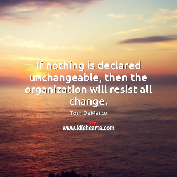 If nothing is declared unchangeable, then the organization will resist all change. Tom DeMarco Picture Quote