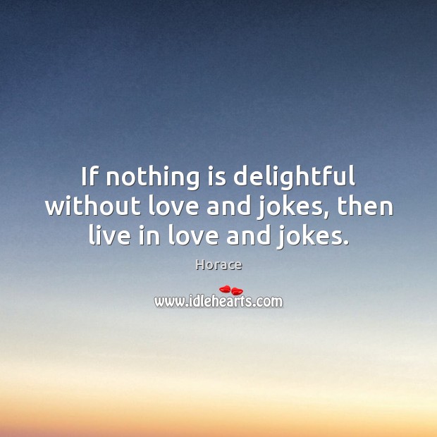 If nothing is delightful without love and jokes, then live in love and jokes. Image