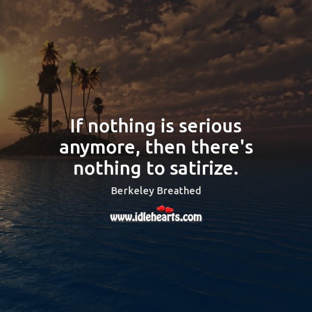 If nothing is serious anymore, then there’s nothing to satirize. Berkeley Breathed Picture Quote
