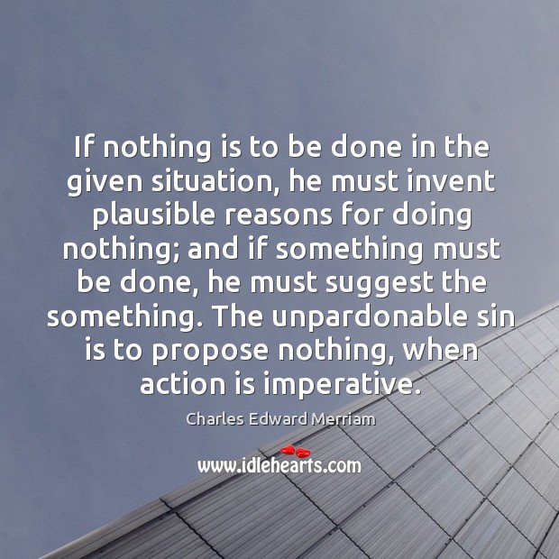 If nothing is to be done in the given situation, he must invent plausible reasons for doing nothing Charles Edward Merriam Picture Quote