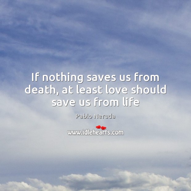 If nothing saves us from death, at least love should save us from life Pablo Neruda Picture Quote