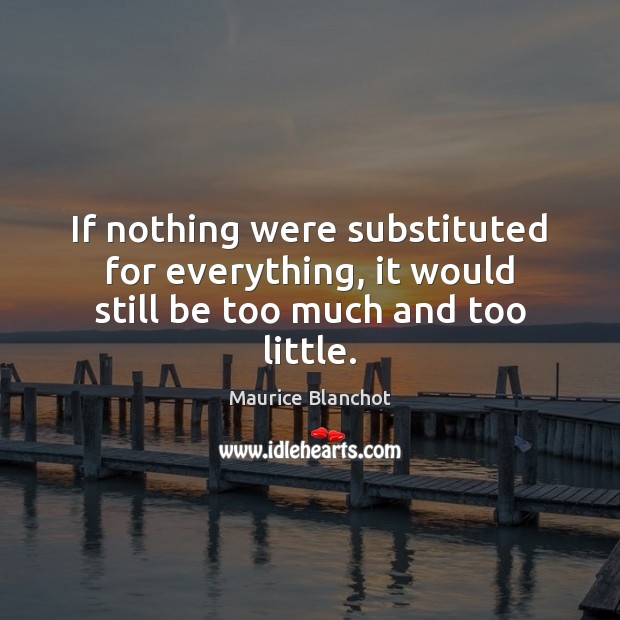 If nothing were substituted for everything, it would still be too much and too little. Maurice Blanchot Picture Quote