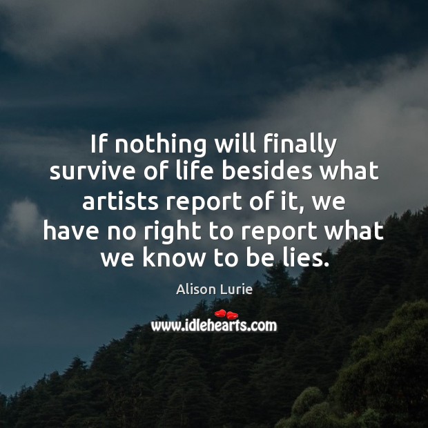 If nothing will finally survive of life besides what artists report of Alison Lurie Picture Quote