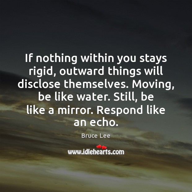 If nothing within you stays rigid, outward things will disclose themselves. Moving, Bruce Lee Picture Quote