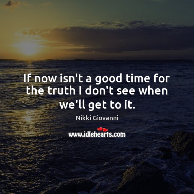 If now isn’t a good time for the truth I don’t see when we’ll get to it. Nikki Giovanni Picture Quote