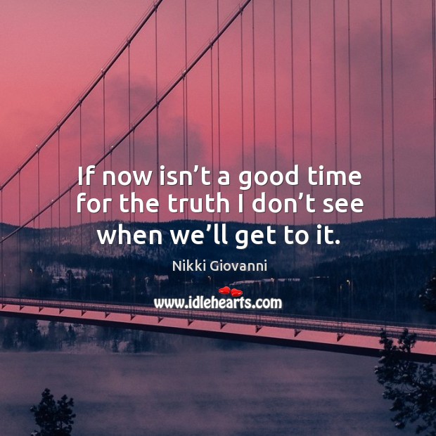 If now isn’t a good time for the truth I don’t see when we’ll get to it. Nikki Giovanni Picture Quote