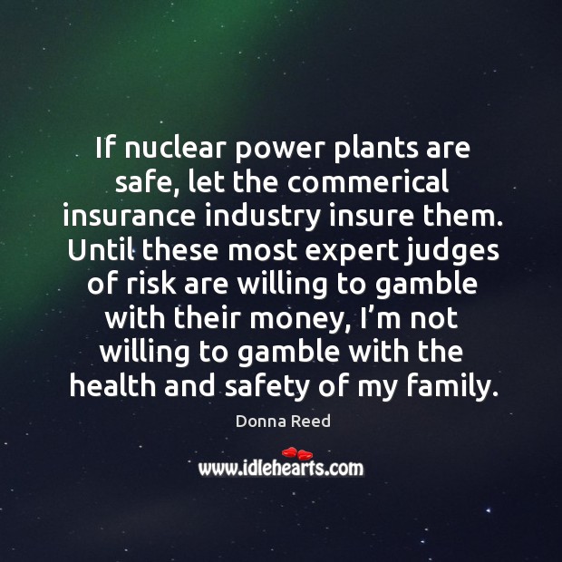 If nuclear power plants are safe, let the commerical insurance industry insure them. Donna Reed Picture Quote