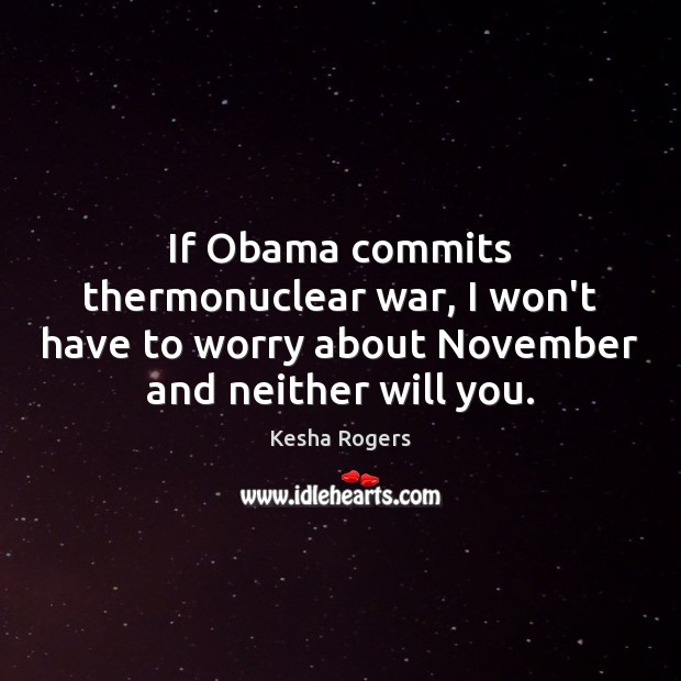 If Obama commits thermonuclear war, I won’t have to worry about November Kesha Rogers Picture Quote