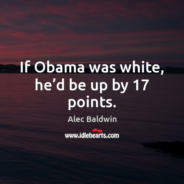 If Obama was white, he’d be up by 17 points. Alec Baldwin Picture Quote