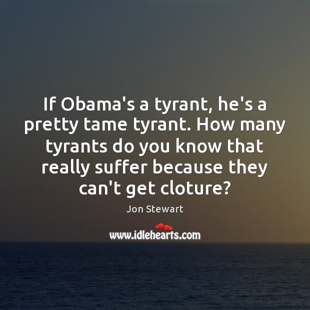 If Obama’s a tyrant, he’s a pretty tame tyrant. How many tyrants Image