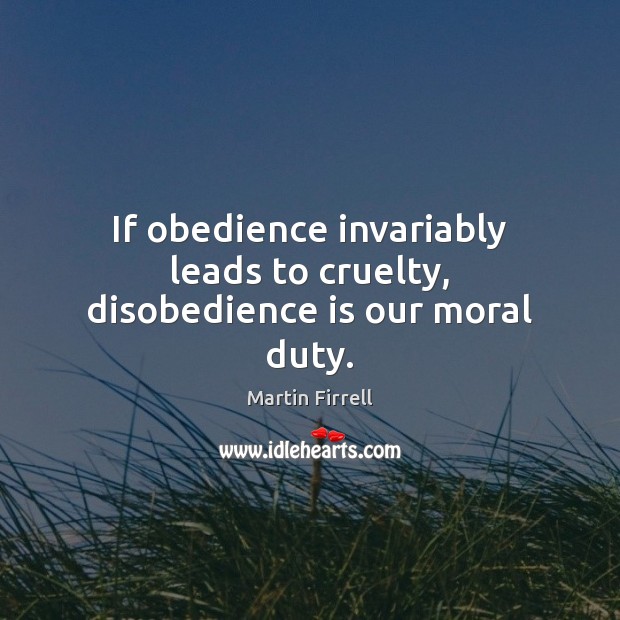 If obedience invariably leads to cruelty, disobedience is our moral duty. Martin Firrell Picture Quote