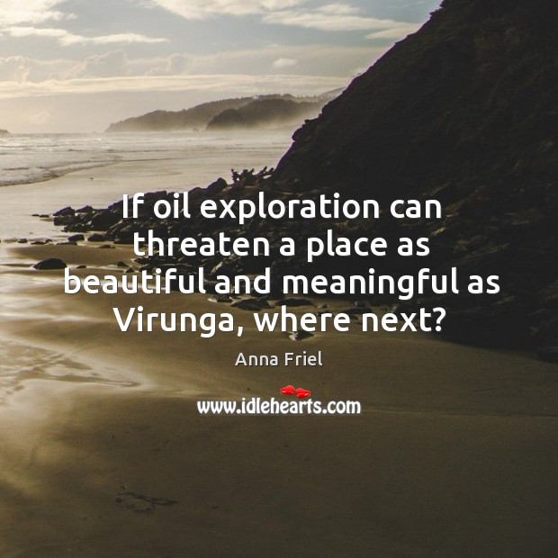 If oil exploration can threaten a place as beautiful and meaningful as Anna Friel Picture Quote