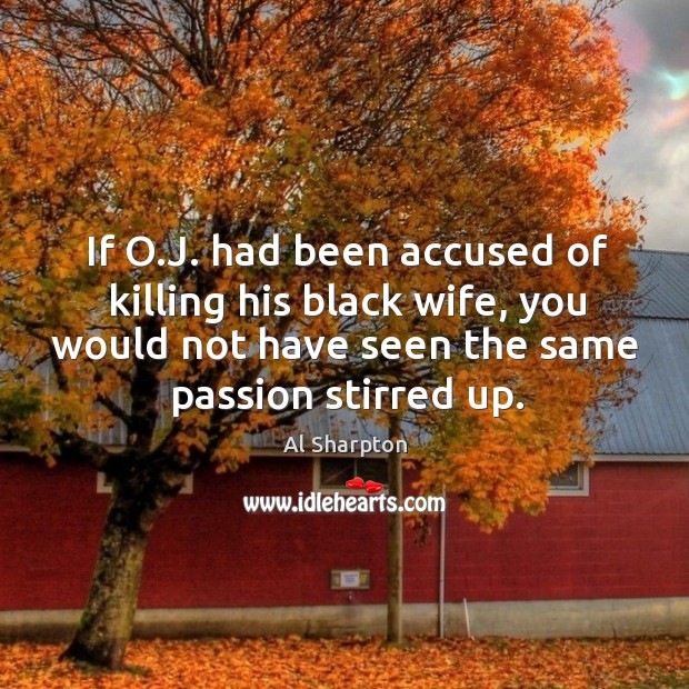 If o.j. Had been accused of killing his black wife, you would not have seen the same passion stirred up. Al Sharpton Picture Quote