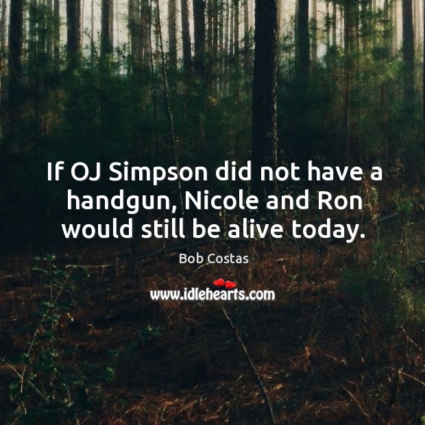 If OJ Simpson did not have a handgun, Nicole and Ron would still be alive today. Bob Costas Picture Quote