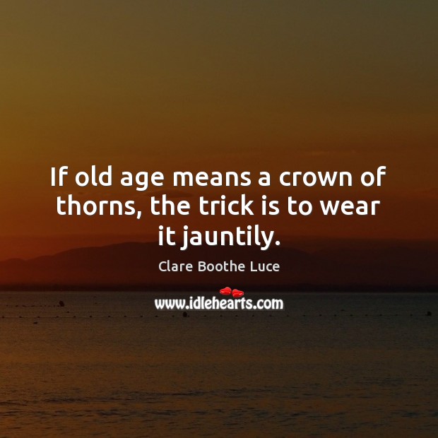 If old age means a crown of thorns, the trick is to wear it jauntily. Clare Boothe Luce Picture Quote