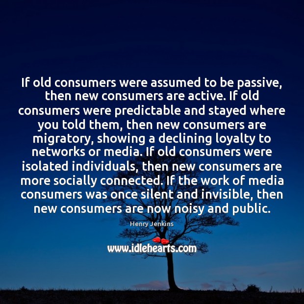 If old consumers were assumed to be passive, then new consumers are Henry Jenkins Picture Quote
