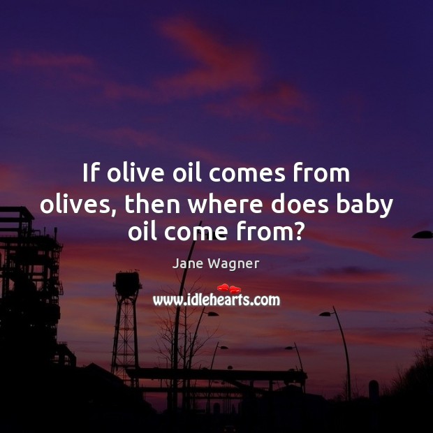 If olive oil comes from olives, then where does baby oil come from? Jane Wagner Picture Quote