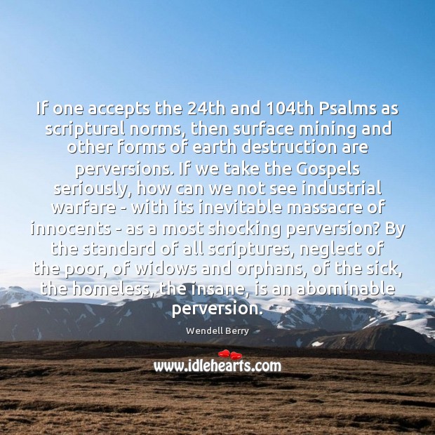 If one accepts the 24th and 104th Psalms as scriptural norms, then Wendell Berry Picture Quote