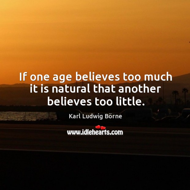 If one age believes too much it is natural that another believes too little. Karl Ludwig Börne Picture Quote