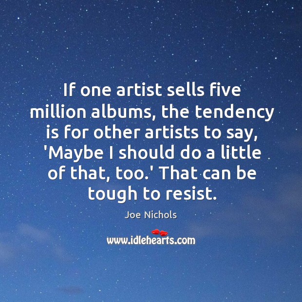 If one artist sells five million albums, the tendency is for other Joe Nichols Picture Quote