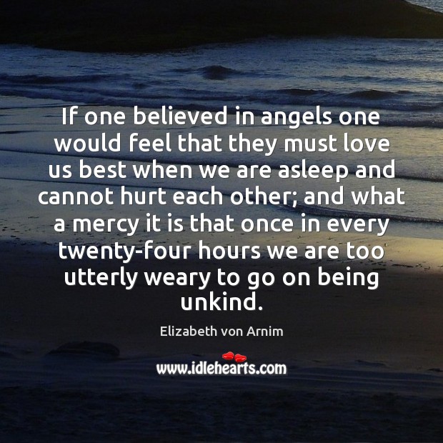 If one believed in angels one would feel that they must love Elizabeth von Arnim Picture Quote