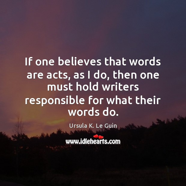 If one believes that words are acts, as I do, then one Ursula K. Le Guin Picture Quote