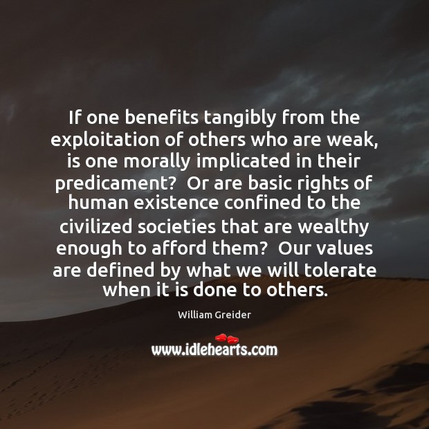 If one benefits tangibly from the exploitation of others who are weak, William Greider Picture Quote