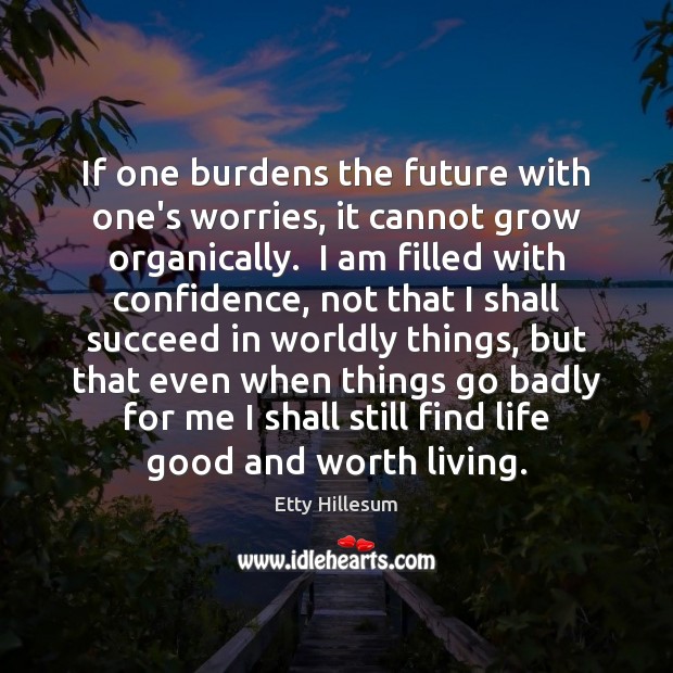 If one burdens the future with one’s worries, it cannot grow organically. Confidence Quotes Image