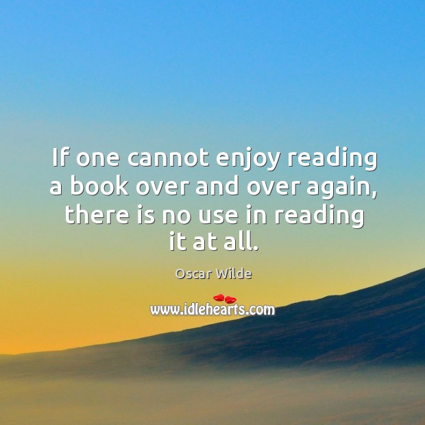 If one cannot enjoy reading a book over and over again, there is no use in reading it at all. Oscar Wilde Picture Quote