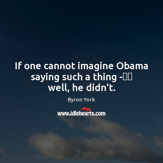 If one cannot imagine Obama saying such a thing - well, he didn’t. Byron York Picture Quote