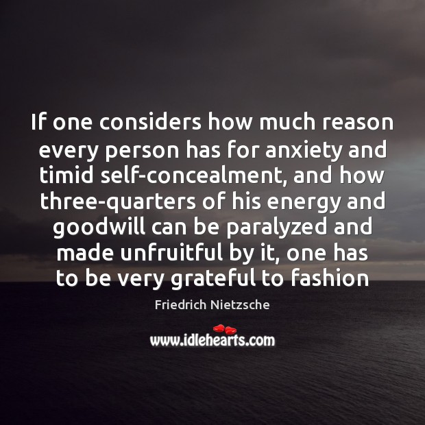 If one considers how much reason every person has for anxiety and Friedrich Nietzsche Picture Quote
