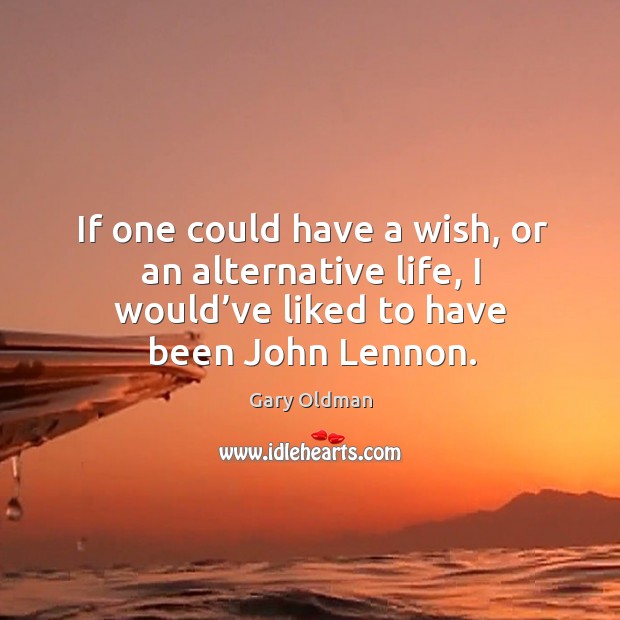 If one could have a wish, or an alternative life, I would’ve liked to have been john lennon. Gary Oldman Picture Quote
