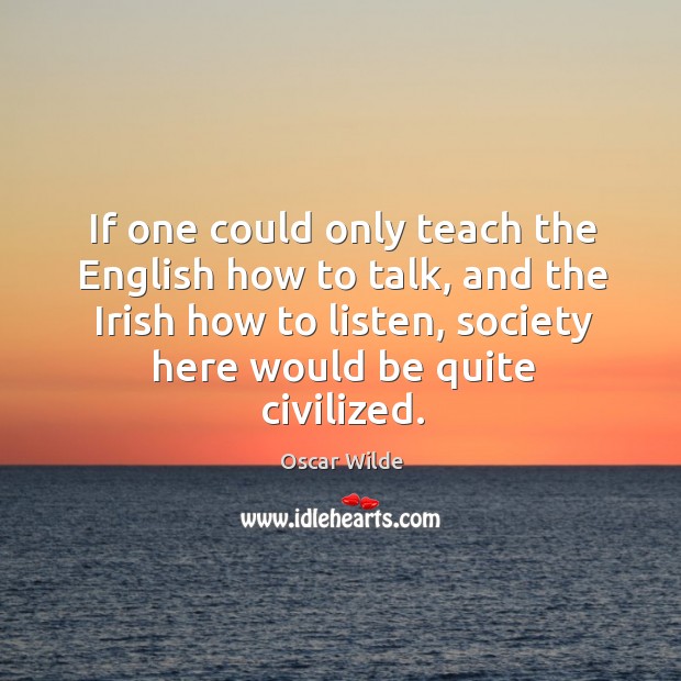 If one could only teach the english how to talk, and the irish how to listen, society here would be quite civilized. Oscar Wilde Picture Quote