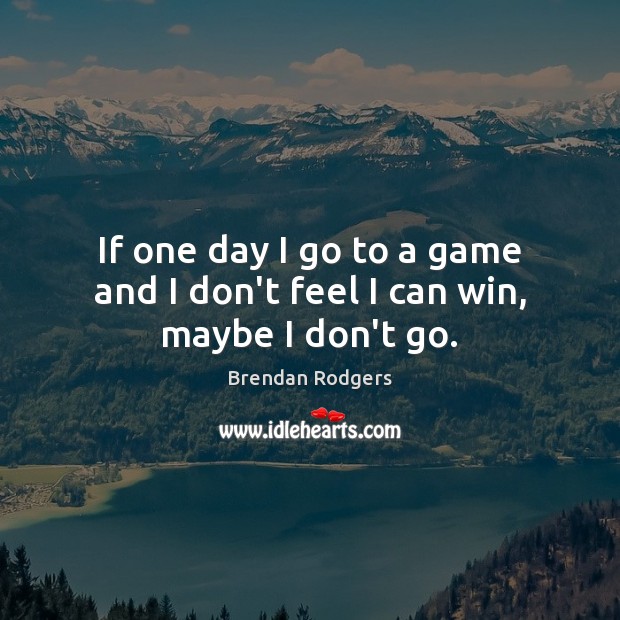 If one day I go to a game and I don’t feel I can win, maybe I don’t go. Brendan Rodgers Picture Quote