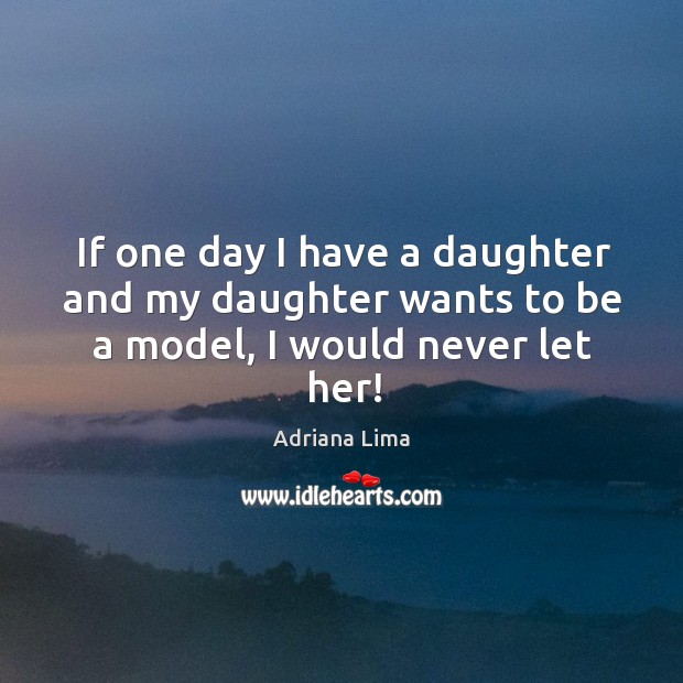If one day I have a daughter and my daughter wants to be a model, I would never let her! Adriana Lima Picture Quote