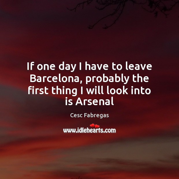 If one day I have to leave Barcelona, probably the first thing I will look into is Arsenal Cesc Fabregas Picture Quote