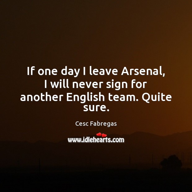 If one day I leave Arsenal, I will never sign for another English team. Quite sure. Cesc Fabregas Picture Quote