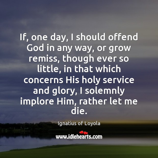 If, one day, I should offend God in any way, or grow Ignatius of Loyola Picture Quote