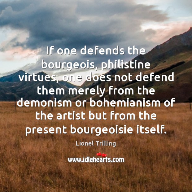If one defends the bourgeois, philistine virtues, one does not defend them Lionel Trilling Picture Quote