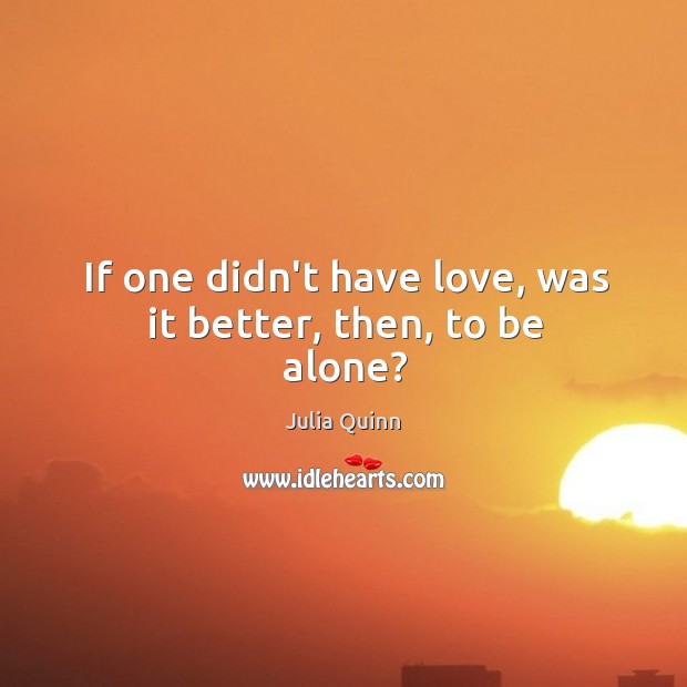 If one didn’t have love, was it better, then, to be alone? Julia Quinn Picture Quote