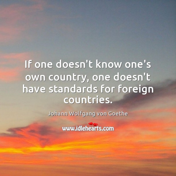 If one doesn’t know one’s own country, one doesn’t have standards for foreign countries. Johann Wolfgang von Goethe Picture Quote