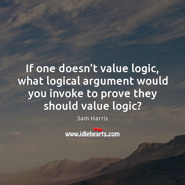 If one doesn’t value logic, what logical argument would you invoke to Sam Harris Picture Quote