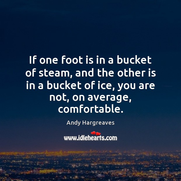 If one foot is in a bucket of steam, and the other Andy Hargreaves Picture Quote