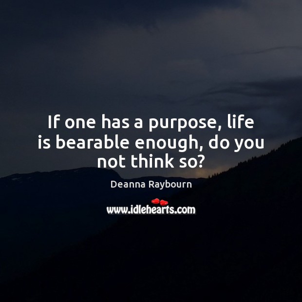 If one has a purpose, life is bearable enough, do you not think so? 