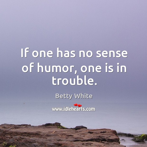 If one has no sense of humor, one is in trouble. Betty White Picture Quote