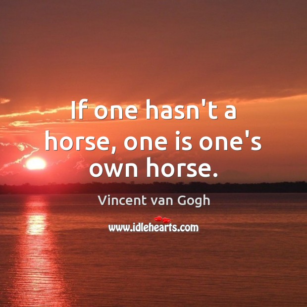 If one hasn’t a horse, one is one’s own horse. Vincent van Gogh Picture Quote