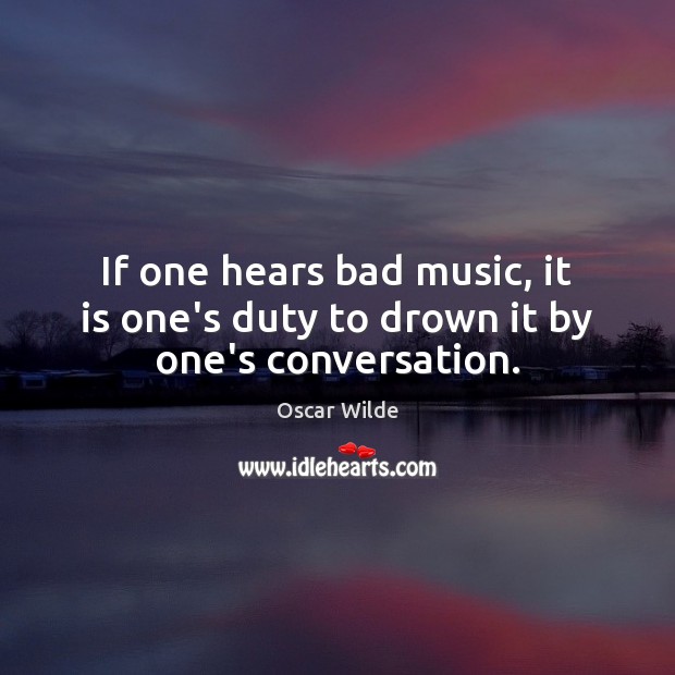 If one hears bad music, it is one’s duty to drown it by one’s conversation. Oscar Wilde Picture Quote