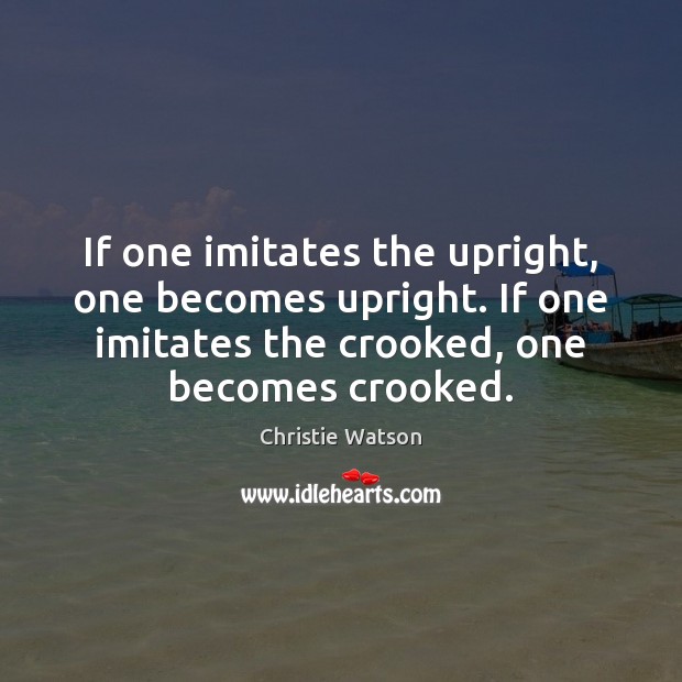 If one imitates the upright, one becomes upright. If one imitates the Christie Watson Picture Quote