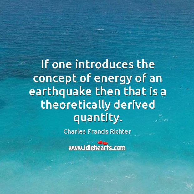 If one introduces the concept of energy of an earthquake then that is a theoretically derived quantity. Charles Francis Richter Picture Quote